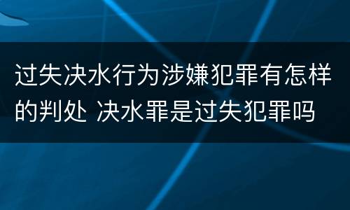 过失决水行为涉嫌犯罪有怎样的判处 决水罪是过失犯罪吗