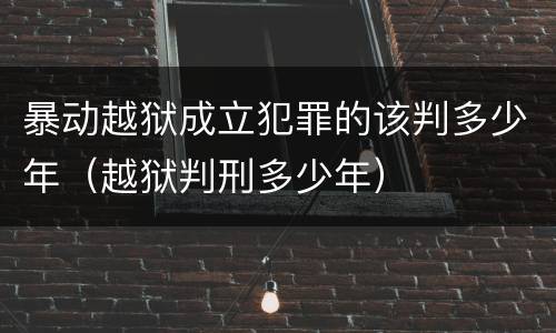 暴动越狱成立犯罪的该判多少年（越狱判刑多少年）