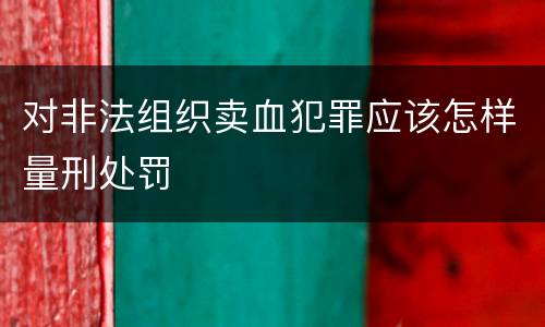 对非法组织卖血犯罪应该怎样量刑处罚