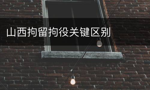 山西拘留拘役关键区别