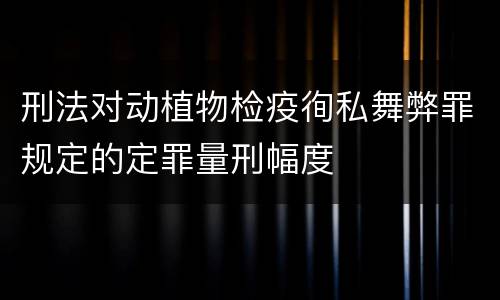 刑法对动植物检疫徇私舞弊罪规定的定罪量刑幅度