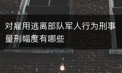 对雇用逃离部队军人行为刑事量刑幅度有哪些