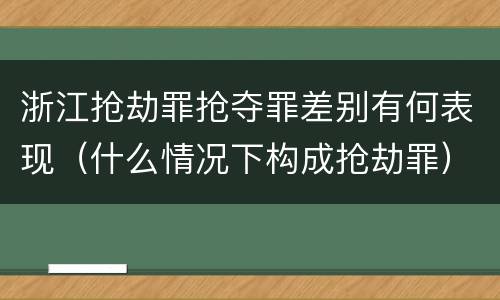 浙江抢劫罪抢夺罪差别有何表现（什么情况下构成抢劫罪）