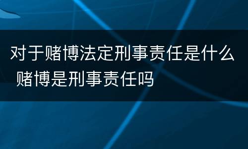 对于赌博法定刑事责任是什么 赌博是刑事责任吗