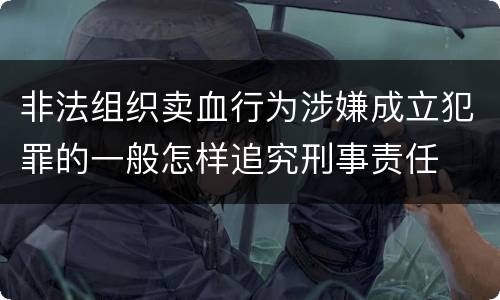 非法组织卖血行为涉嫌成立犯罪的一般怎样追究刑事责任