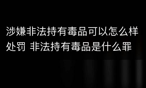 涉嫌非法持有毒品可以怎么样处罚 非法持有毒品是什么罪