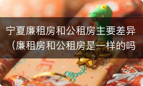 宁夏廉租房和公租房主要差异（廉租房和公租房是一样的吗）