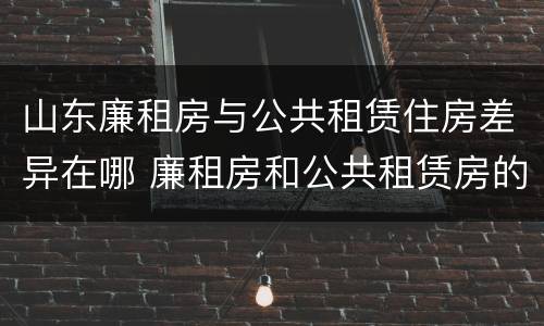 山东廉租房与公共租赁住房差异在哪 廉租房和公共租赁房的区别