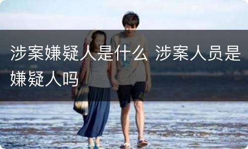 涉案嫌疑人是什么 涉案人员是嫌疑人吗