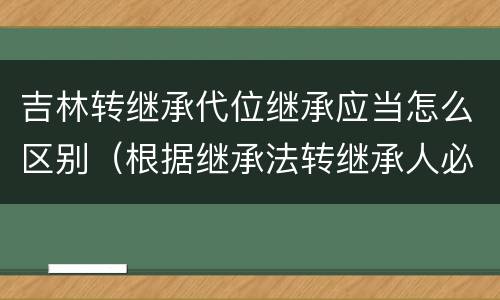 吉林转继承代位继承应当怎么区别（根据继承法转继承人必须是什么）