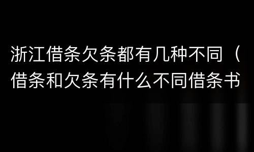 浙江借条欠条都有几种不同（借条和欠条有什么不同借条书写）