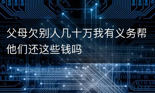 父母欠别人几十万我有义务帮他们还这些钱吗