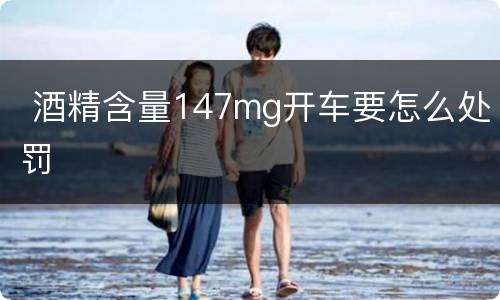  酒精含量147mg开车要怎么处罚