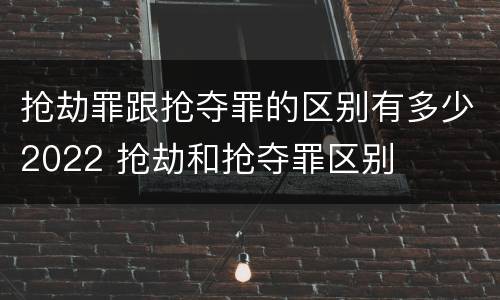 抢劫罪跟抢夺罪的区别有多少2022 抢劫和抢夺罪区别