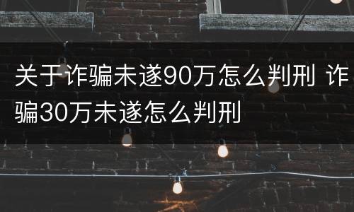 关于诈骗未遂90万怎么判刑 诈骗30万未遂怎么判刑