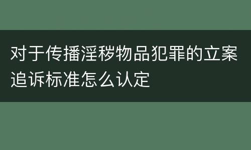 对于传播淫秽物品犯罪的立案追诉标准怎么认定