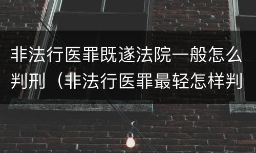 非法行医罪既遂法院一般怎么判刑（非法行医罪最轻怎样判）