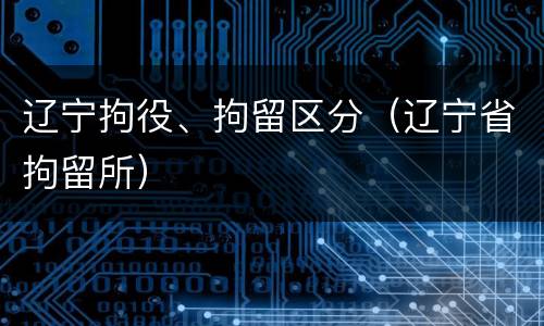 辽宁拘役、拘留区分（辽宁省拘留所）
