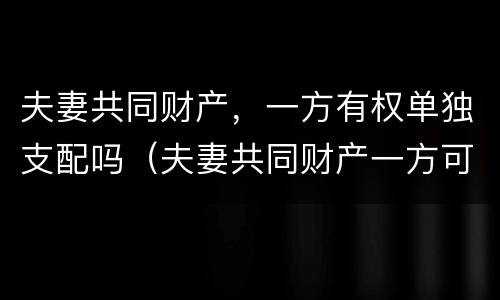夫妻共同财产，一方有权单独支配吗（夫妻共同财产一方可以支配吗）