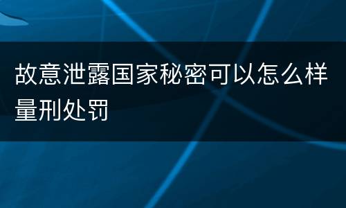 故意泄露国家秘密可以怎么样量刑处罚