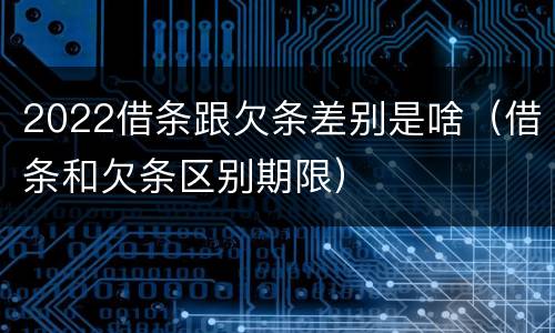 2022借条跟欠条差别是啥（借条和欠条区别期限）