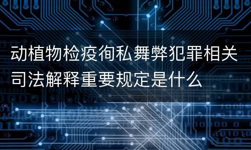 动植物检疫徇私舞弊犯罪相关司法解释重要规定是什么