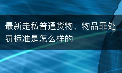 最新走私普通货物、物品罪处罚标准是怎么样的