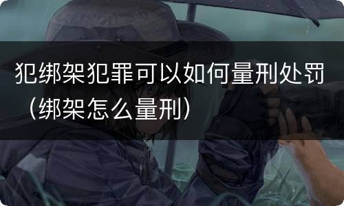 犯绑架犯罪可以如何量刑处罚（绑架怎么量刑）