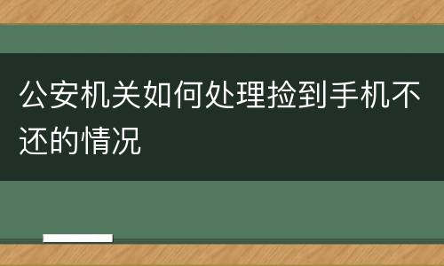 公安机关如何处理捡到手机不还的情况
