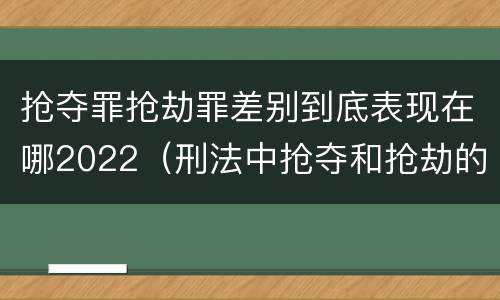 抢夺罪抢劫罪差别到底表现在哪2022（刑法中抢夺和抢劫的区别）