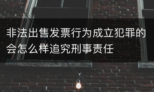 非法出售发票行为成立犯罪的会怎么样追究刑事责任