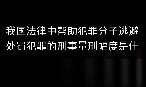 我国法律中帮助犯罪分子逃避处罚犯罪的刑事量刑幅度是什么