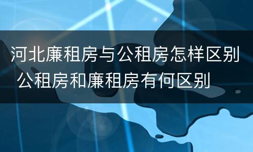 河北廉租房与公租房怎样区别 公租房和廉租房有何区别