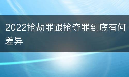 2022抢劫罪跟抢夺罪到底有何差异