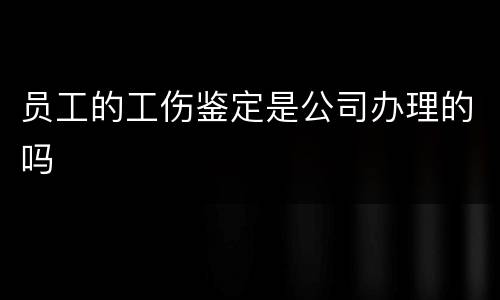 员工的工伤鉴定是公司办理的吗