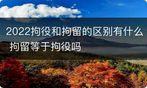 2022拘役和拘留的区别有什么 拘留等于拘役吗