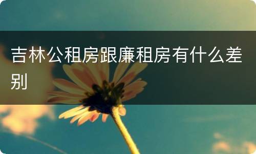 吉林公租房跟廉租房有什么差别