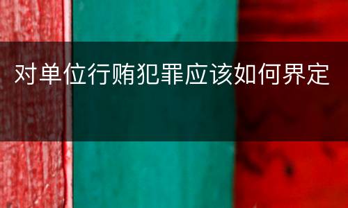 对单位行贿犯罪应该如何界定