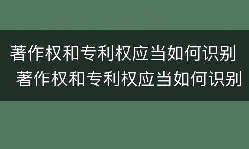 著作权和专利权应当如何识别 著作权和专利权应当如何识别