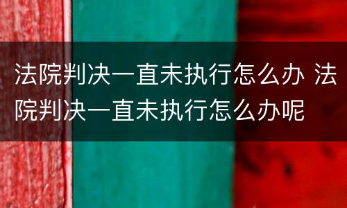 法院判决一直未执行怎么办 法院判决一直未执行怎么办呢