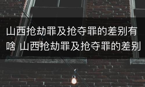 山西抢劫罪及抢夺罪的差别有啥 山西抢劫罪及抢夺罪的差别有啥不同