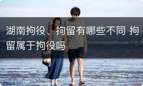 湖南拘役、拘留有哪些不同 拘留属于拘役吗