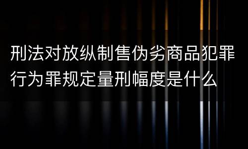 刑法对放纵制售伪劣商品犯罪行为罪规定量刑幅度是什么