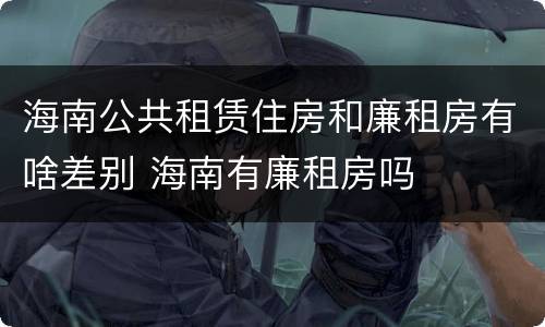 海南公共租赁住房和廉租房有啥差别 海南有廉租房吗