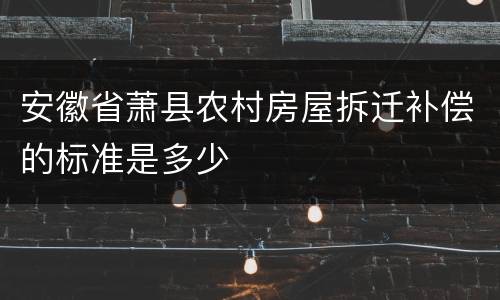 安徽省萧县农村房屋拆迁补偿的标准是多少