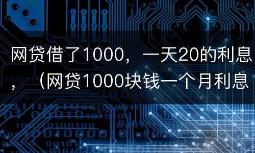 网贷借了1000，一天20的利息，（网贷1000块钱一个月利息）