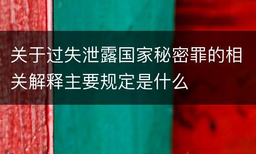 关于过失泄露国家秘密罪的相关解释主要规定是什么