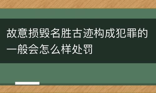 故意损毁名胜古迹构成犯罪的一般会怎么样处罚