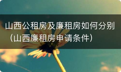 山西公租房及廉租房如何分别（山西廉租房申请条件）