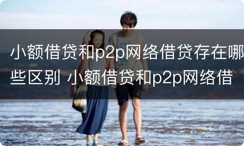 小额借贷和p2p网络借贷存在哪些区别 小额借贷和p2p网络借贷存在哪些区别呢